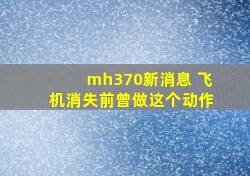 mh370新消息 飞机消失前曾做这个动作